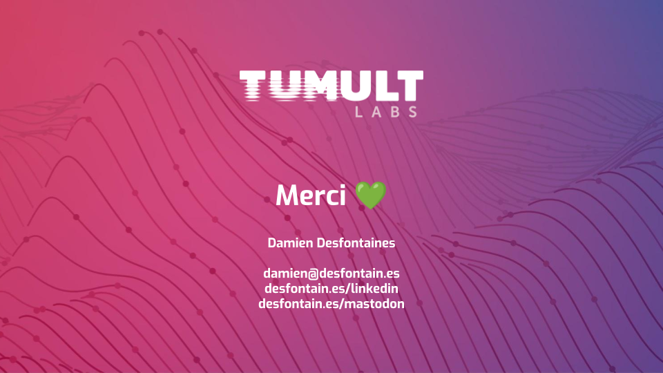 La diapositive de fin de la présentation. On peut y voir un logo de Tumult
Labs, un "Merci" suivi d'un émoji cœur, et le nom, addresse mail, et liens vers
les profils LinkedIn et Mastodon de l'auteur, Damien
Desfontaines.