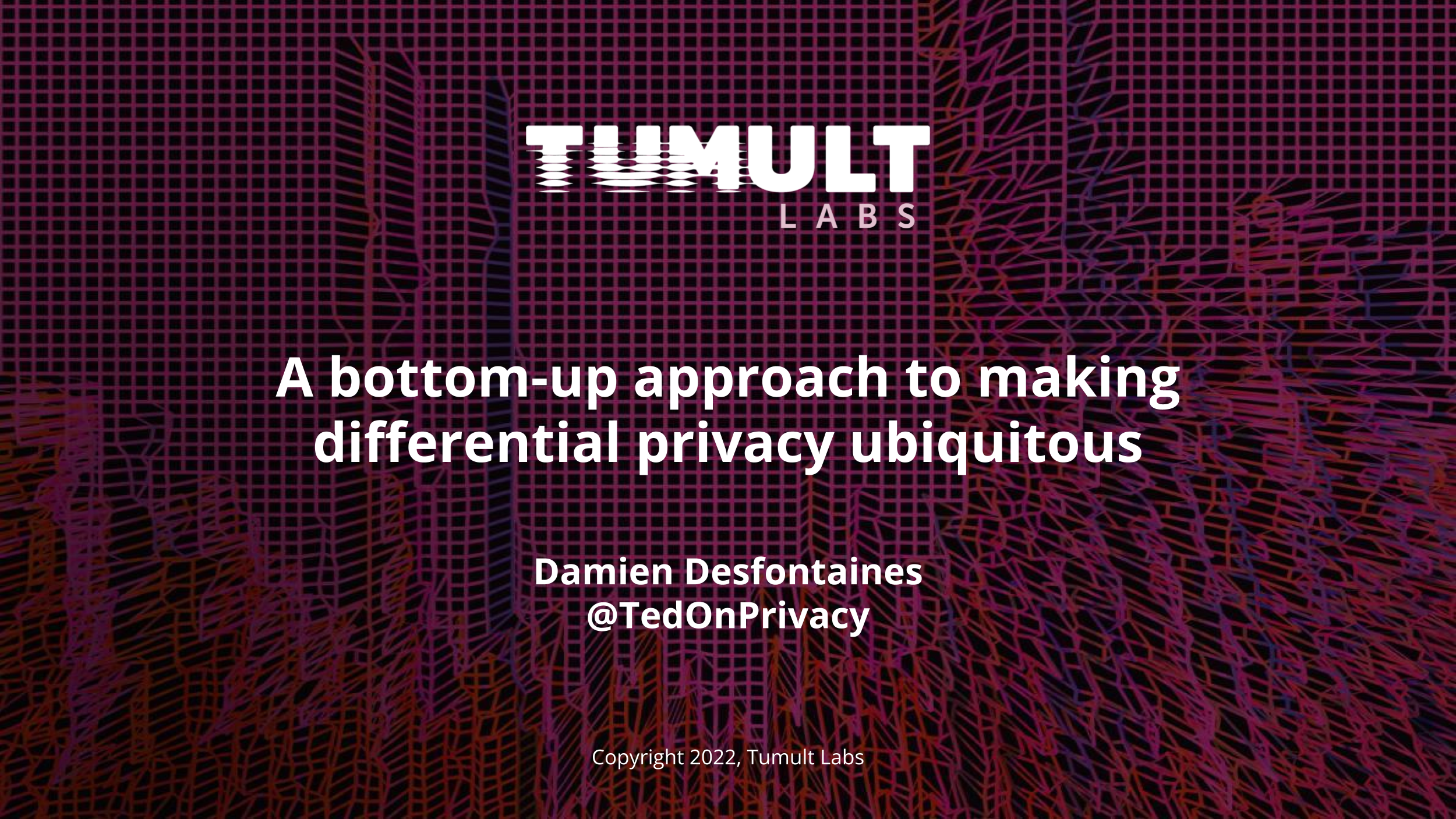 The introductory slide of a talk titled "A bottom-up approach to making
differential privacy ubiquitous". The slide contains author information (Damien
Desfontaines, @TedOnPrivacy), affiliation (the Tumult Labs logo), and a
copyright notice. The text is in white, the image behind is a series of
perturbed purple lines on a black
background.